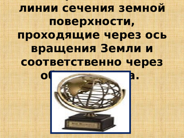 Меридианы –  линии сечения земной поверхности, проходящие через ось вращения Земли и соответственно через оба ее полюса.   