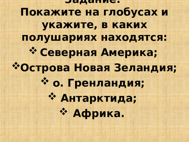  Задание:  Покажите на глобусах и укажите, в каких полушариях находятся:   Северная Америка; Острова Новая Зеландия; о. Гренландия; Антарктида; Африка.  