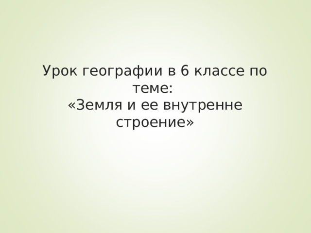 Урок географии в 6 классе по теме:  «Земля и ее внутренне строение» 