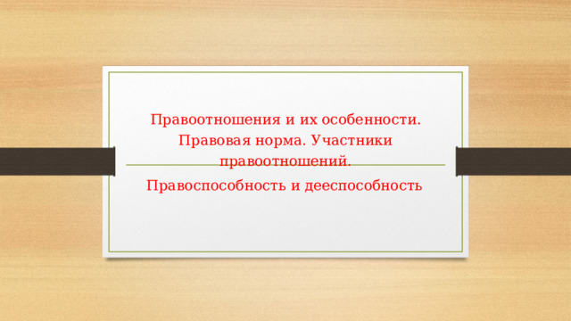 Правоотношения и их особенности. Правовая норма. Участники правоотношений. Правоспособность  и дееспособность 