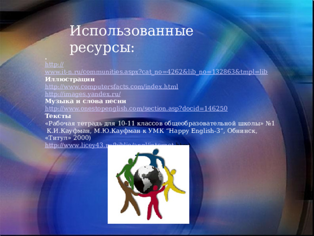 Использованные ресурсы:  . http:// www.it-n.ru/communities.aspx?cat_no=4262&lib_no=132863&tmpl=lib Иллюстрации http:// www.computersfacts.com/index.html http://images.yandex.ru/ Музыка и слова песни http:// www.onestopenglish.com/section.asp?docid=146250 Тексты «Рабочая тетрадь для 10-11 классов общеобразовательной школы» №1 К.И.Кауфман, М.Ю.Кауфман к УМК “Happy English-3”, Обнинск, «Титул» 2000) http :// www . licey 43. ru / biblio / angl / internet . htm )     