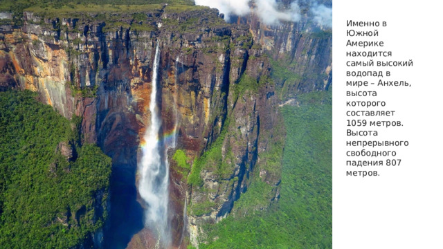 Именно в Южной Америке находится самый высокий водопад в мире – Анхель, высота которого составляет 1059 метров. Высота непрерывного свободного падения 807 метров.     