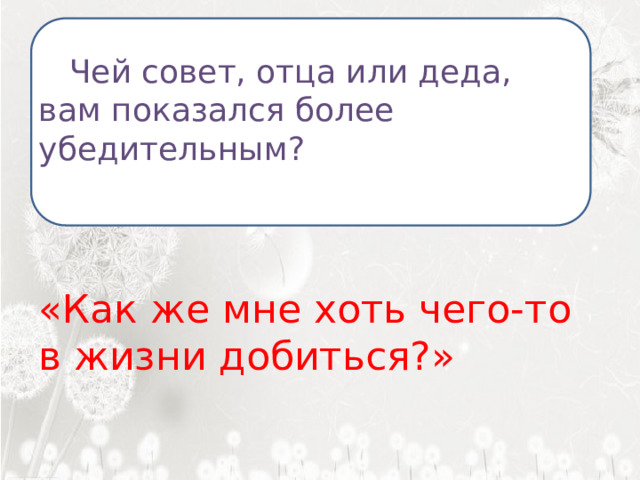  Я ненавижу школу. Ненавижу ее пуще всего на свете. Нет, даже еще сильней… Она испортила мне всю жизнь.   Чей совет, отца или деда, вам показался более убедительным? «Как же мне хоть чего-то в жизни добиться?»  