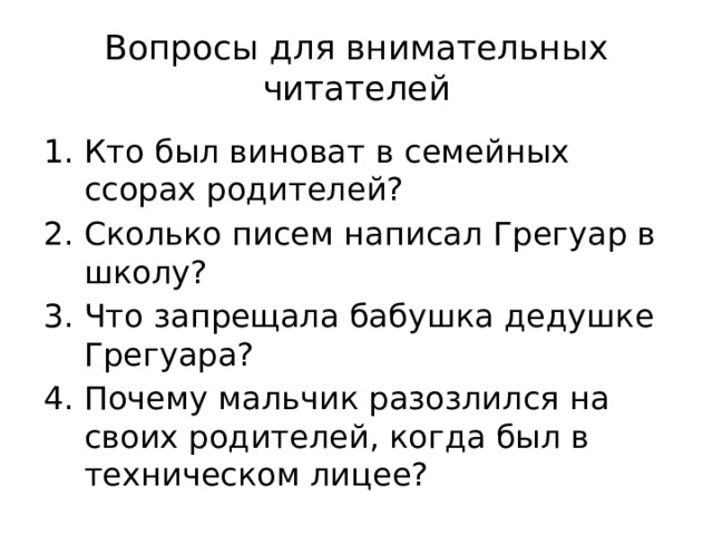 Вопросы для внимательных читателей Кто был виноват в семейных ссорах родителей? Сколько писем написал Грегуар в школу? Что запрещала бабушка дедушке Грегуара? Почему мальчик разозлился на своих родителей, когда был в техническом лицее? 