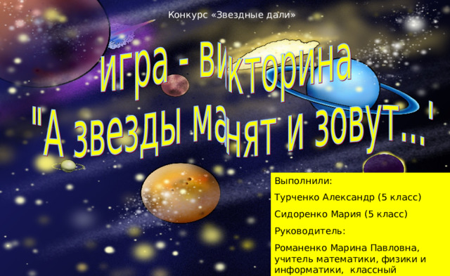 Конкурс «Звездные дали» Выполнили: Турченко Александр (5 класс) Сидоренко Мария (5 класс) Руководитель: Романенко Марина Павловна, учитель математики, физики и информатики, классный руководитель 