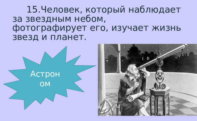  15.Человек, который наблюдает за звездным небом, фотографирует его, изучает жизнь звезд и планет. Астроном 