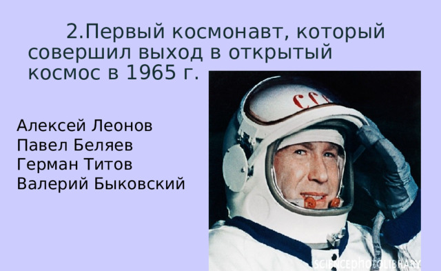  2.Первый космонавт, который совершил выход в открытый космос в 1965 г. Алексей Леонов  Павел Беляев  Герман Титов  Валерий Быковский 