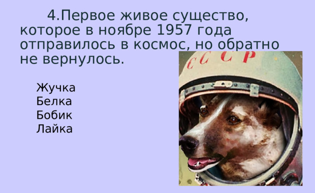  4.Первое живое существо, которое в ноябре 1957 года отправилось в космос, но обратно не вернулось. Жучка  Белка Бобик  Лайка 