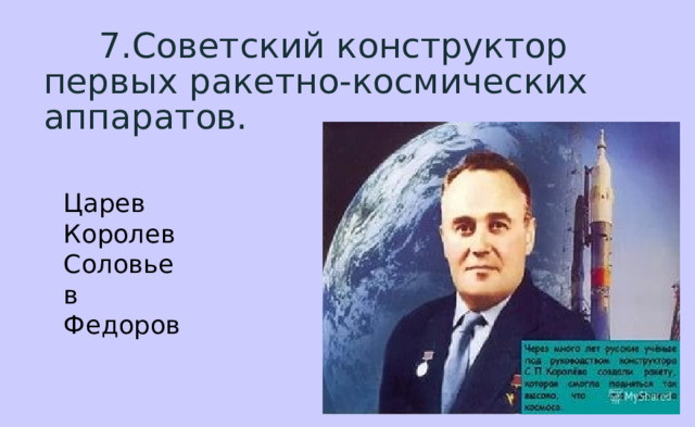  7.Советский конструктор первых ракетно-космических аппаратов. Царев  Королев  Соловьев  Федоров 