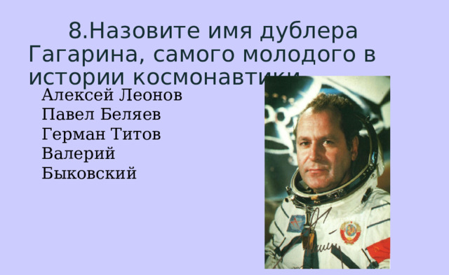  8.Назовите имя дублера Гагарина, самого молодого в истории космонавтики. Алексей Леонов  Павел Беляев  Герман Титов  Валерий Быковский 