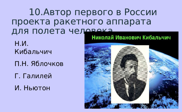  10.Автор первого в России проекта ракетного аппарата для полета человека. Н.И. Кибальчич П.Н. Яблочков Г. Галилей И. Ньютон 