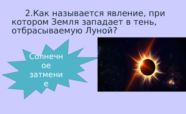  2.Как называется явление, при котором Земля западает в тень, отбрасываемую Луной? Солнечное затмение 