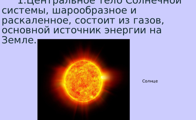  1.Центральное тело Солнечной системы, шарообразное и раскаленное, состоит из газов, основной источник энергии на Земле. Солнце 