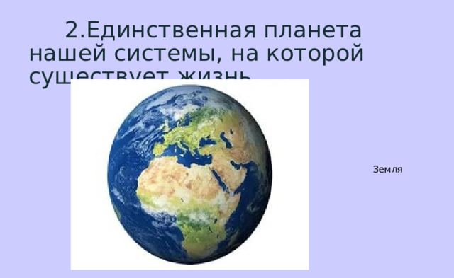  2.Единственная планета нашей системы, на которой существует жизнь. Земля 