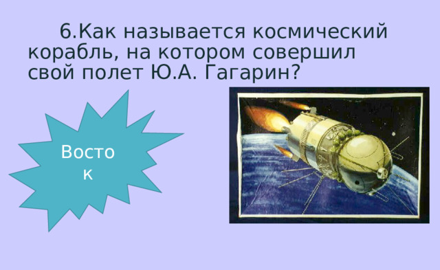  6.Как называется космический корабль, на котором совершил свой полет Ю.А. Гагарин? Восток 