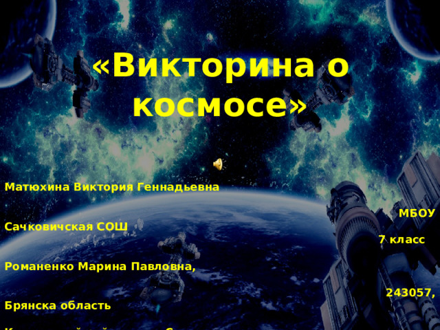   «Викторина о космосе»     Матюхина Виктория Геннадьевна   МБОУ Сачковичская СОШ  7 класс  Романенко Марина Павловна,   243057, Брянска область  Климовский район, село Сачковичи,  улица Ленина, дом 32, 8(48347)55699,  Sachk2007@rambler.ru   