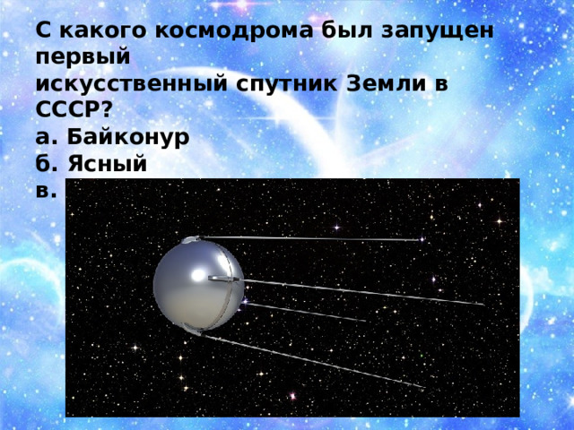 С какого космодрома был запущен первый искусственный спутник Земли в СССР? а. Байконур б. Ясный в. Плесецк 