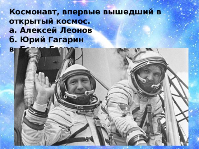Космонавт, впервые вышедший в открытый космос. а. Алексей Леонов б. Юрий Гагарин в. Борис Егоров  