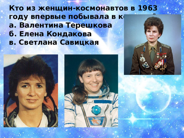 Кто из женщин-космонавтов в 1963 году впервые побывала в космосе?   а. Валентина Терешкова б. Елена Кондакова в. Светлана Савицкая 