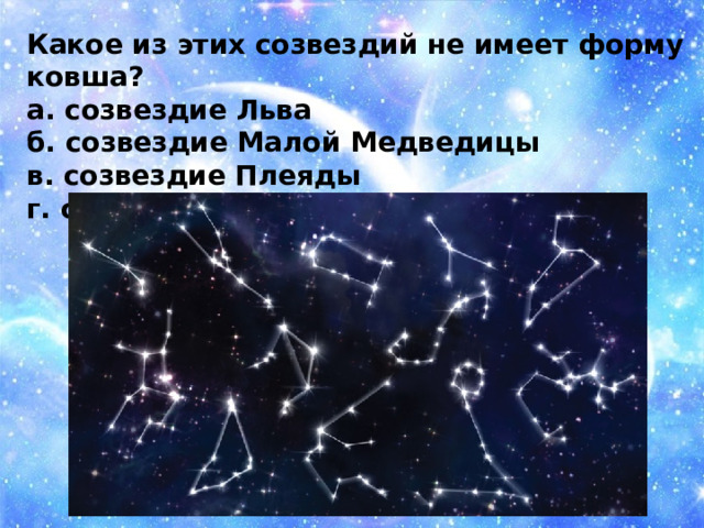 Какое из этих созвездий не имеет форму ковша? а. созвездие Льва б. созвездие Малой Медведицы в. созвездие Плеяды г. созвездие Большой Медведицы 