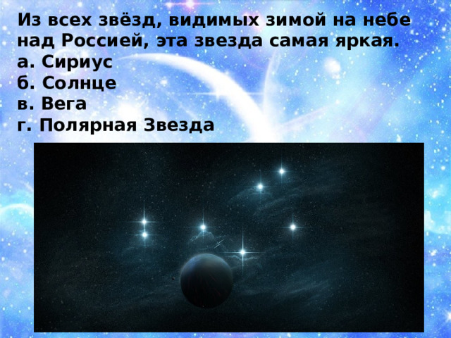 Из всех звёзд, видимых зимой на небе над Россией, эта звезда самая яркая. а. Сириус б. Солнце в. Вега г. Полярная Звезда 
