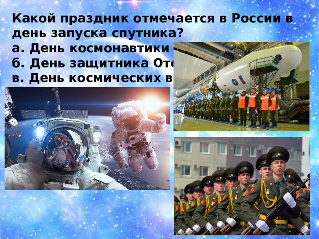 Какой праздник отмечается в России в день запуска спутника? а. День космонавтики б. День защитника Отечества в. День космических войск 