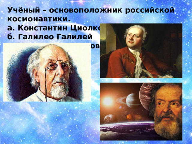 Учёный – основоположник российской космонавтики. а. Константин Циолковский б. Галилео Галилей в. Михаил Ломоносов   