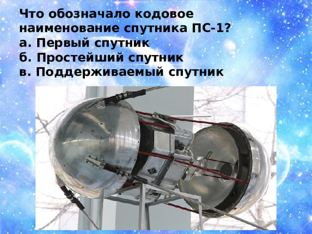 Что обозначало кодовое наименование спутника ПС-1? а. Первый спутник б. Простейший спутник в. Поддерживаемый спутник 