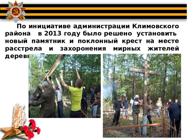  По инициативе администрации Климовского района в 2013 году было решено установить новый памятник и поклонный крест на месте расстрела и захоронения мирных жителей деревни  Парасочки.    