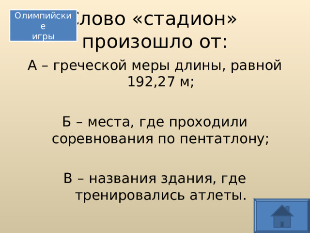 Слово «стадион»  произошло от: Олимпийские игры А – греческой меры длины, равной 192,27 м; Б – места, где проходили соревнования по пентатлону; В – названия здания, где тренировались атлеты.  