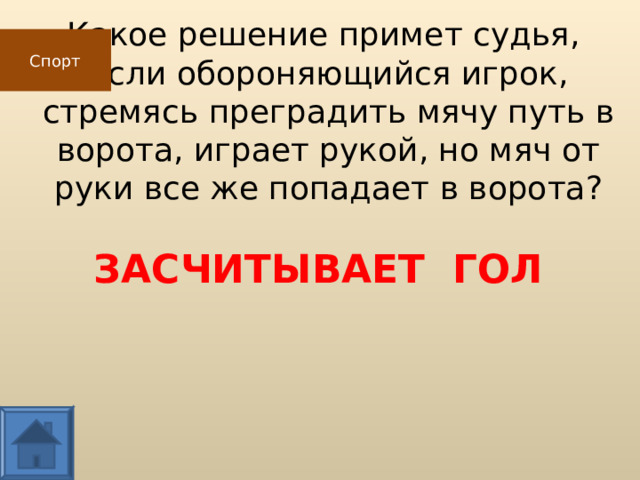 Какое решение примет судья,  если обороняющийся игрок,  стремясь преградить мячу путь в ворота, играет рукой, но мяч от руки все же попадает в ворота? Спорт ЗАСЧИТЫВАЕТ ГОЛ  