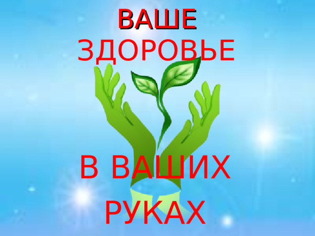 ВАШЕ  ЗДОРОВЬЕ В ВАШИХ РУКАХ 