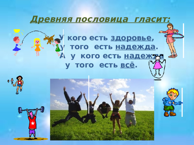   Древняя пословица гласит:    У кого есть здоровье ,  у того есть надежда .  А у кого есть надежда  у того есть всё . 