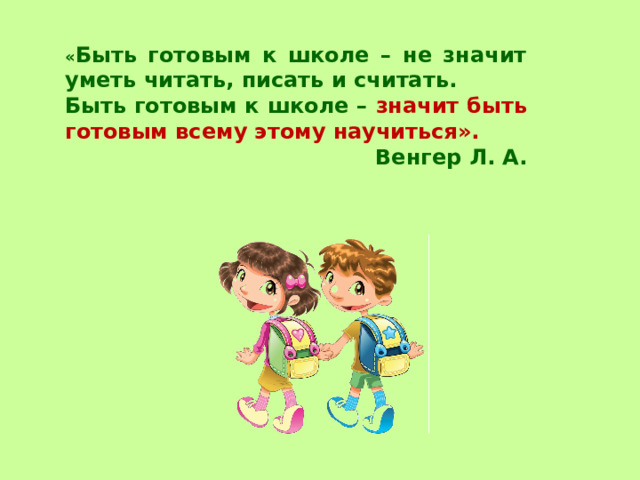 « Быть готовым к школе – не значит уметь читать, писать и считать. Быть готовым к школе – значит быть готовым всему этому научиться». Венгер Л. А. 