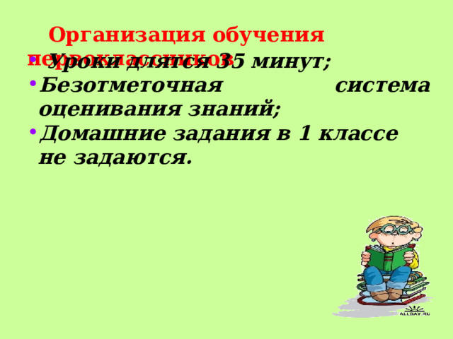  Организация обучения первоклассников  Уроки длятся 35 минут; Безотметочная система оценивания знаний; Домашние задания в 1 классе не задаются. 