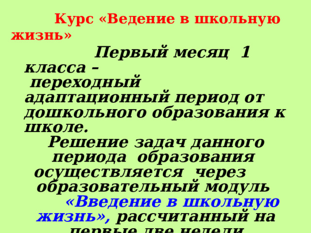  Курс «Ведение в школьную жизнь»  Первый месяц 1 класса –  переходный адаптационный период от дошкольного образования к школе. Решение задач данного периода образования осуществляется через образовательный модуль  «Введение в школьную жизнь», рассчитанный на первые две недели обучения.  