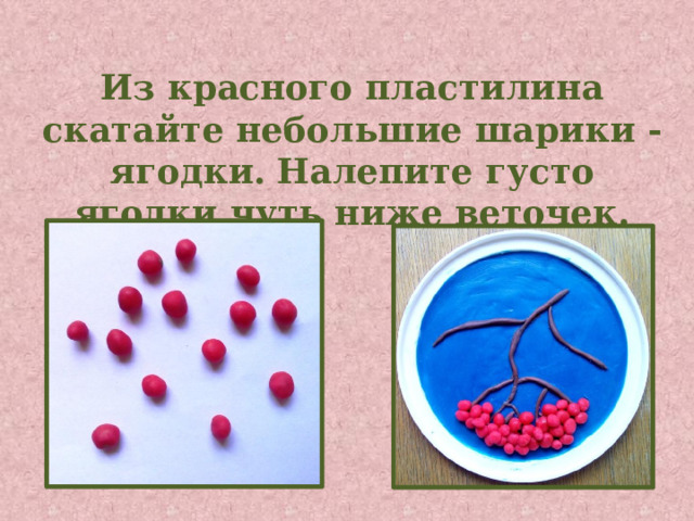 Из красного пластилина скатайте небольшие шарики - ягодки.  Налепите густо ягодки чуть ниже веточек.  