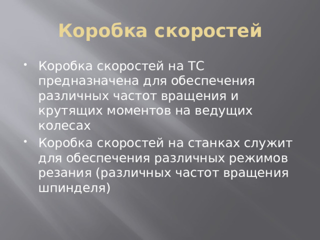 Коробка скоростей Коробка скоростей на ТС предназначена для обеспечения различных частот вращения и крутящих моментов на ведущих колесах Коробка скоростей на станках служит для обеспечения различных режимов резания (различных частот вращения шпинделя) 