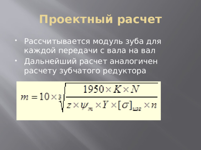 Проектный расчет Рассчитывается модуль зуба для каждой передачи с вала на вал Дальнейший расчет аналогичен расчету зубчатого редуктора 