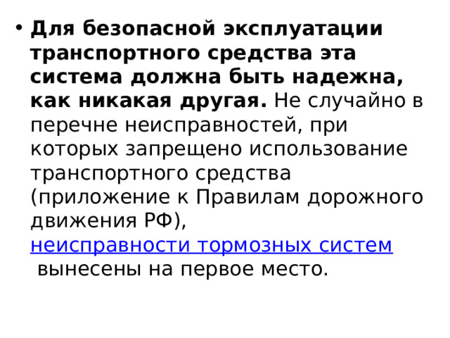 Для безопасной эксплуатации транспортного средства эта система должна быть надежна, как никакая другая.  Не случайно в перечне неисправностей, при которых запрещено использование транспортного средства (приложение к Правилам дорожного движения РФ),  неисправности тормозных систем  вынесены на первое место. 