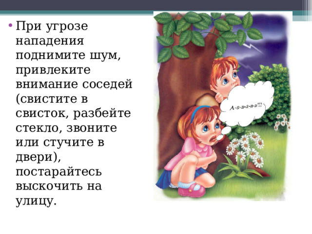 При у грозе н ападения п однимите ш ум, при влеките внимание с оседей ( свистите в  с висток, разбейте с текло, звоните и ли с тучите в  д вери), постарайтесь в ыскочить н а улицу. 