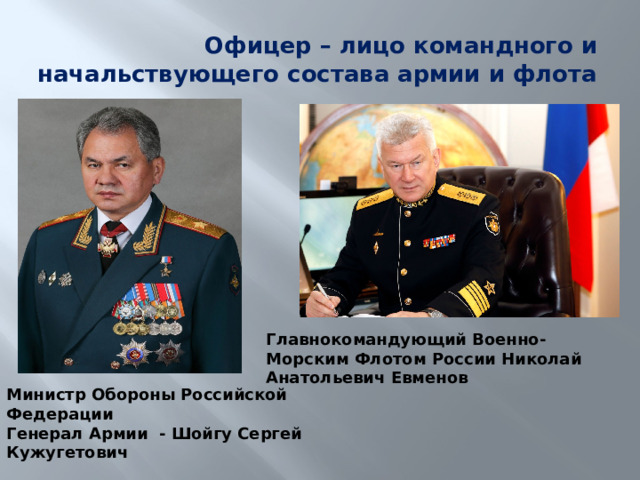 Офицер – лицо командного и начальствующего состава армии и флота Главнокомандующий Военно-Морским Флотом России Николай Анатольевич Евменов Министр Обороны Российской Федерации Генерал Армии - Шойгу Сергей Кужугетович 