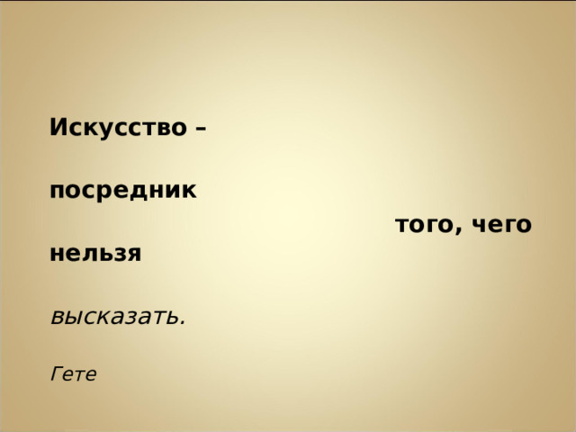  Искусство –  посредник  того, чего нельзя  высказать.  Гете 