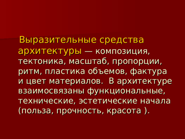  Выразительные средства архитектуры — композиция, тектоника, масштаб, пропорции, ритм, пластика объемов, фактура и цвет материалов. В архитектуре взаимосвязаны функциональные, технические, эстетические начала (польза, прочность, красота ). 
