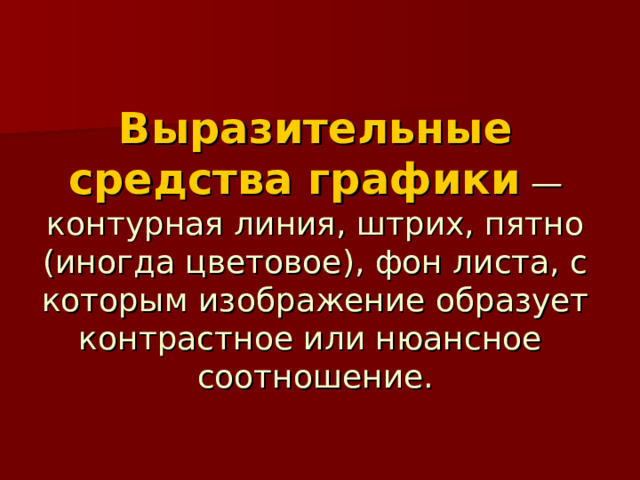 Выразительные средства графики  — контурная линия, штрих, пятно (иногда цветовое), фон листа, с которым изображение образует контрастное или нюансное соотношение. 