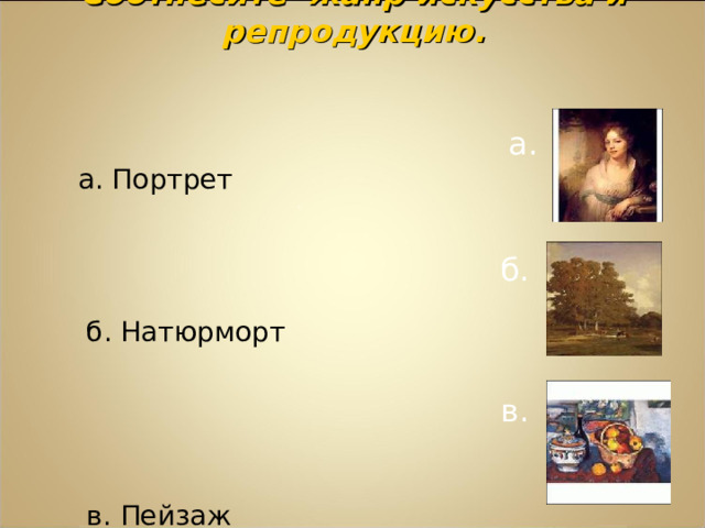 Соотнесите жанр искусства и репродукцию.     а.  а. Портрет  б. Натюрморт  в. Пейзаж . б.  в. 