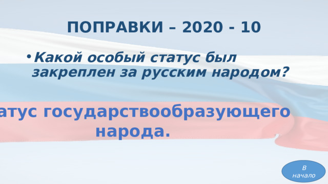 ПОПРАВКИ – 2020 - 10 Какой особый статус был закреплен за русским народом? Статус государствообразующего народа. В начало 