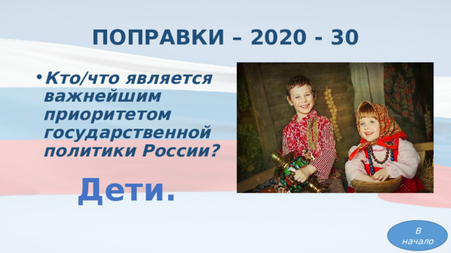 ПОПРАВКИ – 2020 - 30 Кто/что является важнейшим приоритетом государственной политики России? Дети. В начало 