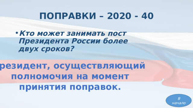 ПОПРАВКИ – 2020 - 40 Кто может занимать пост Президента России более двух сроков? Президент, осуществляющий полномочия на момент принятия поправок. В начало 