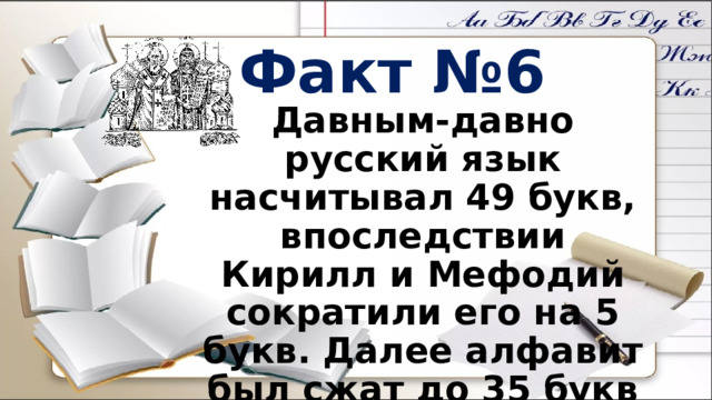 Факт №6 Давным-давно русский язык насчитывал 49 букв, впоследствии Кирилл и Мефодий сократили его на 5 букв. Далее алфавит был сжат до 35 букв Петром I и Николаем II. 